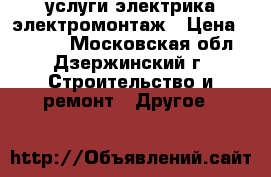 услуги электрика электромонтаж › Цена ­ 2 000 - Московская обл., Дзержинский г. Строительство и ремонт » Другое   